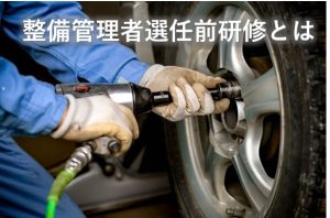 整備管理者選任前研修とは