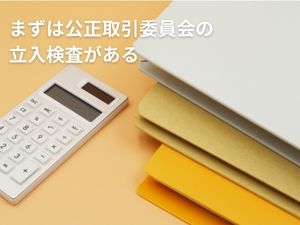 まずは公正取引委員会の立入検査がある